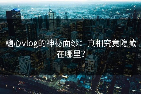 糖心vlog的神秘面纱：真相究竟隐藏在哪里？