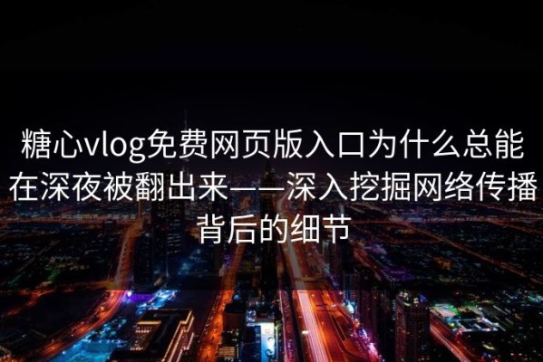 糖心vlog免费网页版入口为什么总能在深夜被翻出来——深入挖掘网络传播背后的细节