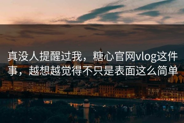 真没人提醒过我，糖心官网vlog这件事，越想越觉得不只是表面这么简单