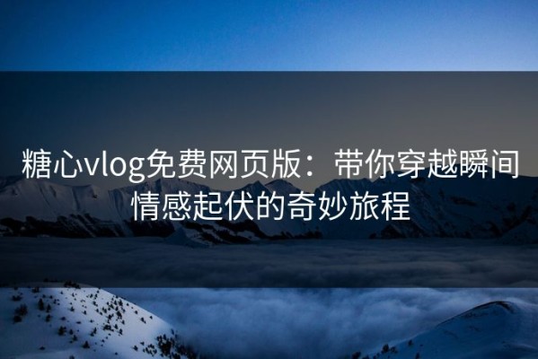 糖心vlog免费网页版：带你穿越瞬间情感起伏的奇妙旅程