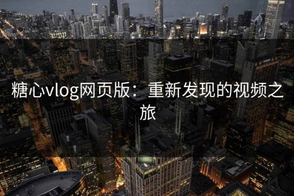 糖心vlog网页版：重新发现的视频之旅