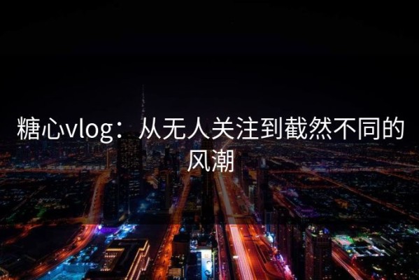 糖心vlog：从无人关注到截然不同的风潮
