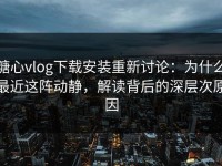 糖心vlog下载安装重新讨论：为什么最近这阵动静，解读背后的深层次原因