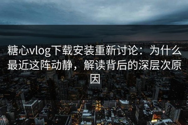 糖心vlog下载安装重新讨论：为什么最近这阵动静，解读背后的深层次原因