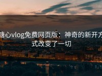 糖心vlog免费网页版：神奇的新开方式改变了一切