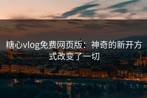 糖心vlog免费网页版：神奇的新开方式改变了一切