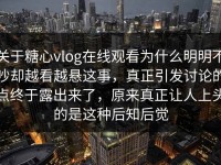 关于糖心vlog在线观看为什么明明不吵却越看越悬这事，真正引发讨论的点终于露出来了，原来真正让人上头的是这种后知后觉