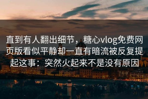 直到有人翻出细节，糖心vlog免费网页版看似平静却一直有暗流被反复提起这事：突然火起来不是没有原因