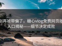 别再被带偏了，糖心vlog免费网页版入口揭秘——细节决定成败
