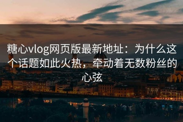 糖心vlog网页版最新地址：为什么这个话题如此火热，牵动着无数粉丝的心弦