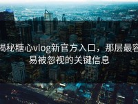 揭秘糖心vlog新官方入口，那层最容易被忽视的关键信息
