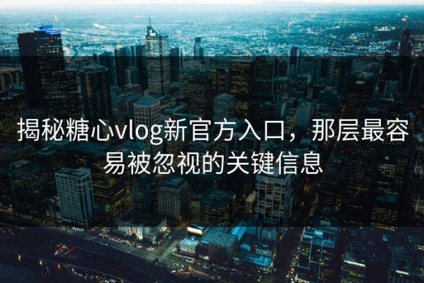揭秘糖心vlog新官方入口，那层最容易被忽视的关键信息