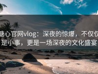 糖心官网vlog：深夜的惊爆，不仅仅是小事，更是一场深夜的文化盛宴
