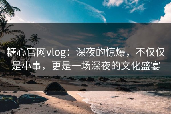 糖心官网vlog：深夜的惊爆，不仅仅是小事，更是一场深夜的文化盛宴