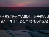 这次真的不是空穴来风，关于糖心vlog入口为什么总在关键时刻被提起