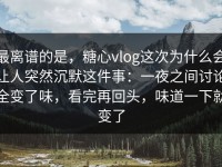 最离谱的是，糖心vlog这次为什么会让人突然沉默这件事：一夜之间讨论全变了味，看完再回头，味道一下就变了