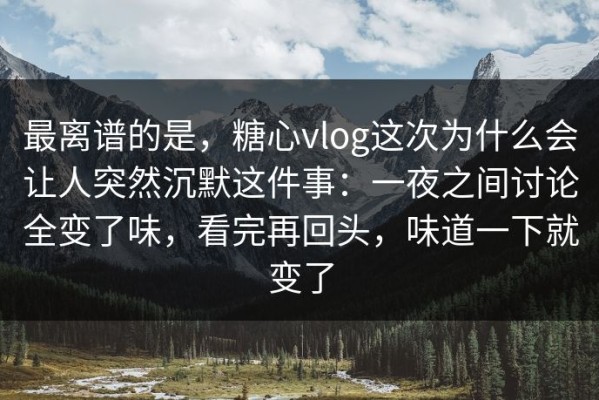 最离谱的是，糖心vlog这次为什么会让人突然沉默这件事：一夜之间讨论全变了味，看完再回头，味道一下就变了