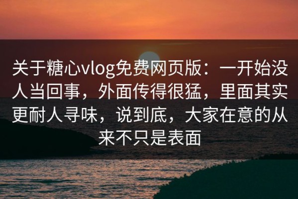 关于糖心vlog免费网页版：一开始没人当回事，外面传得很猛，里面其实更耐人寻味，说到底，大家在意的从来不只是表面