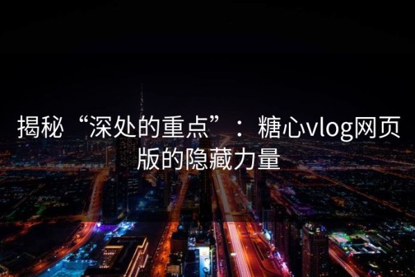 揭秘“深处的重点”：糖心vlog网页版的隐藏力量