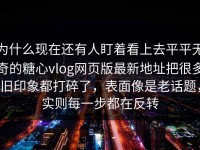 为什么现在还有人盯着看上去平平无奇的糖心vlog网页版最新地址把很多旧印象都打碎了，表面像是老话题，实则每一步都在反转