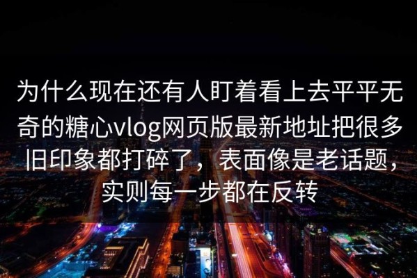 为什么现在还有人盯着看上去平平无奇的糖心vlog网页版最新地址把很多旧印象都打碎了，表面像是老话题，实则每一步都在反转