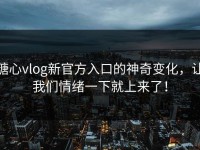 糖心vlog新官方入口的神奇变化，让我们情绪一下就上来了！