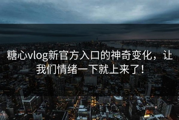 糖心vlog新官方入口的神奇变化，让我们情绪一下就上来了！