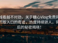 越看越不对劲，关于糖心Vlog免费网页版入口的奇迹，热度持续骄人，背后的秘密揭晓！