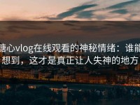 糖心vlog在线观看的神秘情绪：谁能想到，这才是真正让人失神的地方
