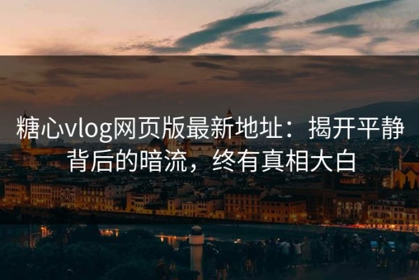 糖心vlog网页版最新地址：揭开平静背后的暗流，终有真相大白