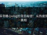 探寻糖心vlog的背后秘密：从热度到真相