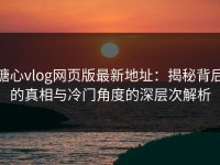 糖心vlog网页版最新地址：揭秘背后的真相与冷门角度的深层次解析