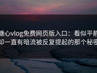 糖心vlog免费网页版入口：看似平静却一直有暗流被反复提起的那个秘密
