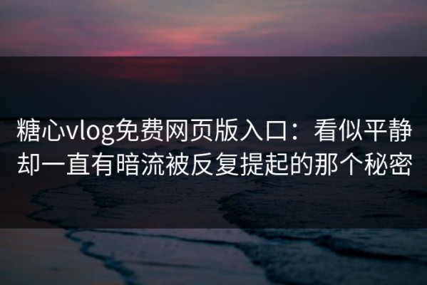 糖心vlog免费网页版入口：看似平静却一直有暗流被反复提起的那个秘密