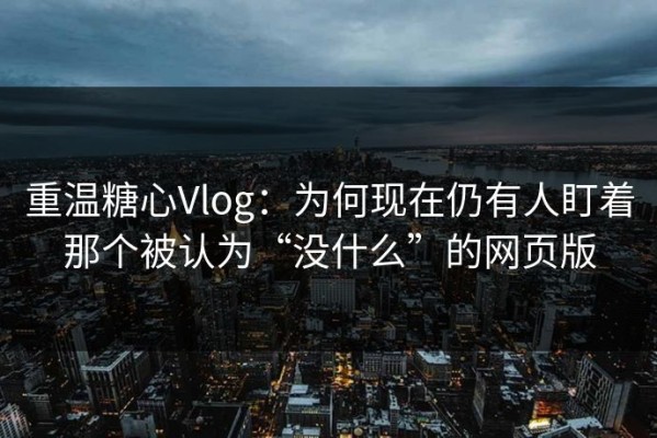 重温糖心Vlog：为何现在仍有人盯着那个被认为“没什么”的网页版