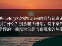 糖心vlog这次被扒出来的细节到底说明了什么？别急着下结论，说不意外是假的，很难说只是巧合带来的热度
