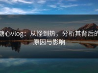 糖心vlog：从怪到热，分析其背后的原因与影响