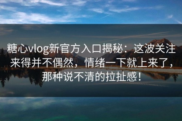 糖心vlog新官方入口揭秘：这波关注来得并不偶然，情绪一下就上来了，那种说不清的拉扯感！