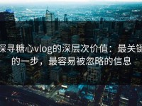 探寻糖心vlog的深层次价值：最关键的一步，最容易被忽略的信息
