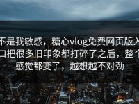 不是我敏感，糖心vlog免费网页版入口把很多旧印象都打碎了之后，整个感觉都变了，越想越不对劲