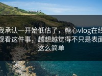我承认一开始低估了，糖心vlog在线观看这件事，越想越觉得不只是表面这么简单