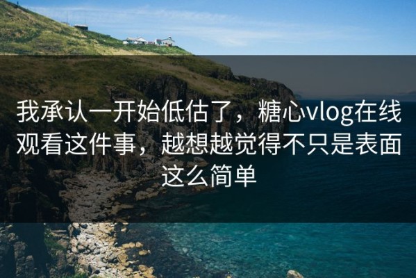 我承认一开始低估了，糖心vlog在线观看这件事，越想越觉得不只是表面这么简单