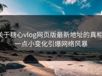 关于糖心vlog网页版最新地址的真相：一点小变化引爆网络风暴