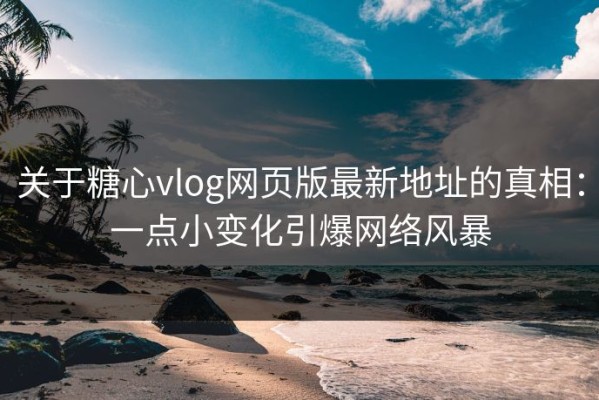关于糖心vlog网页版最新地址的真相：一点小变化引爆网络风暴