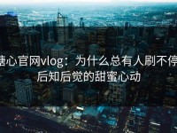 糖心官网vlog：为什么总有人刷不停，后知后觉的甜蜜心动