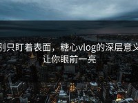 别只盯着表面，糖心vlog的深层意义让你眼前一亮