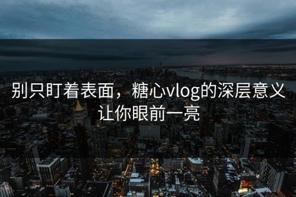 别只盯着表面，糖心vlog的深层意义让你眼前一亮