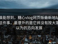 谁能想到，糖心vlog网页版最新地址这件事，最意外的是它并没有按大家以为的方向发展