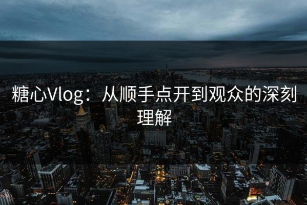 糖心Vlog：从顺手点开到观众的深刻理解