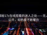 揭秘17c在线观看的迷人之处——无人公开，却热度不断攀升